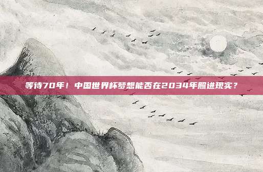 等待70年！中国世界杯梦想能否在2034年照进现实？