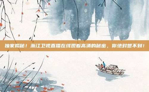 独家揭秘！浙江卫视直播在线观看高清的秘密，你绝对想不到！