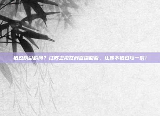 错过精彩瞬间？江苏卫视在线直播回看，让你不错过每一刻！