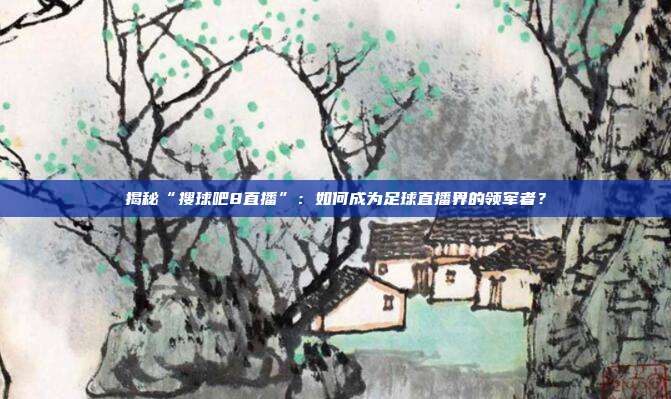 揭秘“搜球吧8直播”：如何成为足球直播界的领军者？