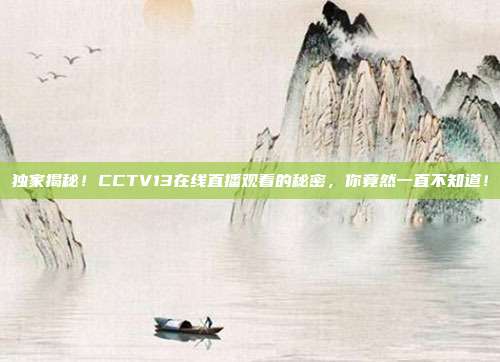 独家揭秘！CCTV13在线直播观看的秘密，你竟然一直不知道！