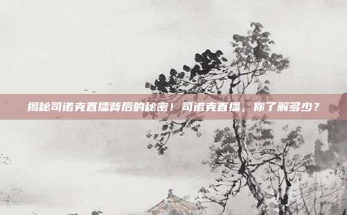 揭秘司诺克直播背后的秘密！司诺克直播，你了解多少？