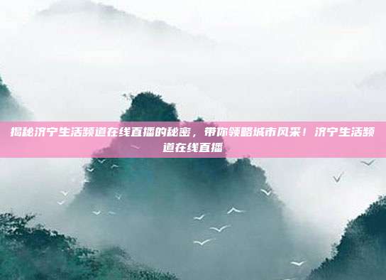 揭秘济宁生活频道在线直播的秘密，带你领略城市风采！济宁生活频道在线直播