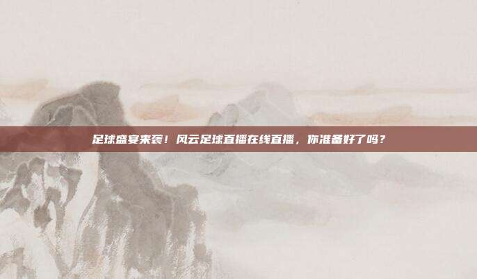 足球盛宴来袭！风云足球直播在线直播，你准备好了吗？