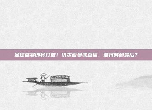 足球盛宴即将开启！切尔西曼联直播，谁将笑到最后？