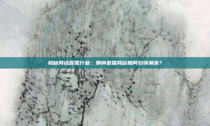 揭秘网络直播行业：那种直播网站如何引领潮流？