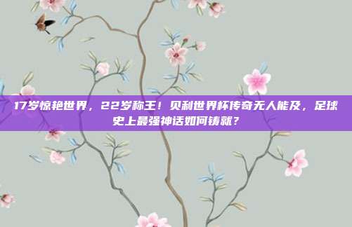 17岁惊艳世界，22岁称王！贝利世界杯传奇无人能及，足球史上最强神话如何铸就？