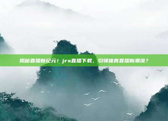 揭秘直播新纪元！jrs直播下载，引领体育直播新潮流？