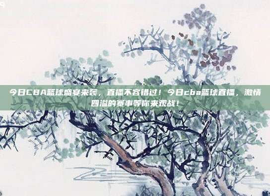 今日CBA篮球盛宴来袭，直播不容错过！今日cba篮球直播，激情四溢的赛事等你来观战！