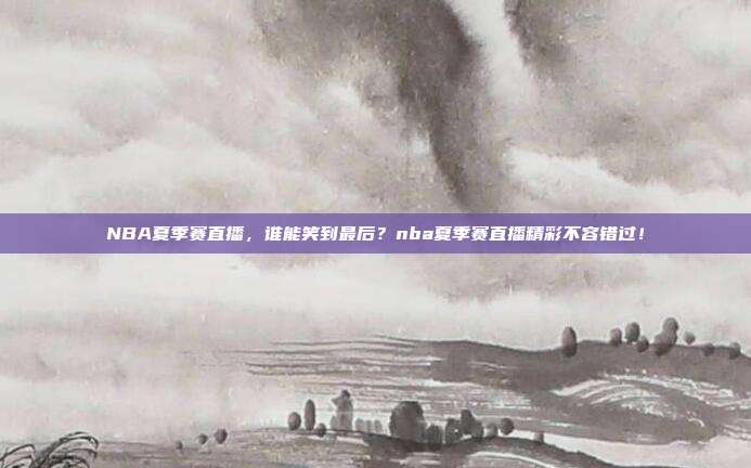 NBA夏季赛直播，谁能笑到最后？nba夏季赛直播精彩不容错过！