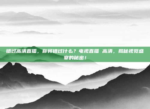 错过高清直播，你将错过什么？电视直播 高清，揭秘视觉盛宴的秘密！