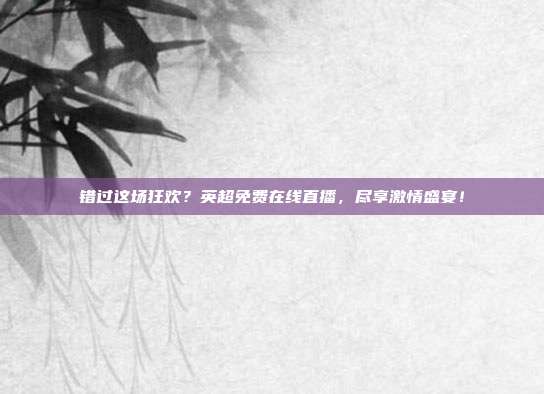 错过这场狂欢？英超免费在线直播，尽享激情盛宴！