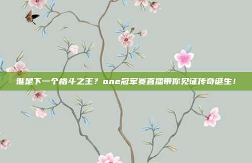 谁是下一个格斗之王？one冠军赛直播带你见证传奇诞生！
