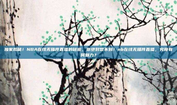 独家揭秘！NBA在线无插件直播的秘密，你绝对想不到！nb在线无插件直播，究竟有何魅力？