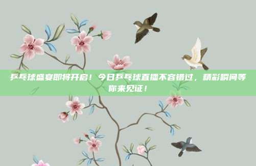 乒乓球盛宴即将开启！今日乒乓球直播不容错过，精彩瞬间等你来见证！
