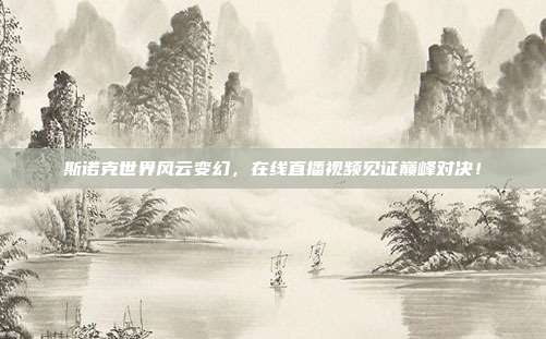 斯诺克世界风云变幻，在线直播视频见证巅峰对决！