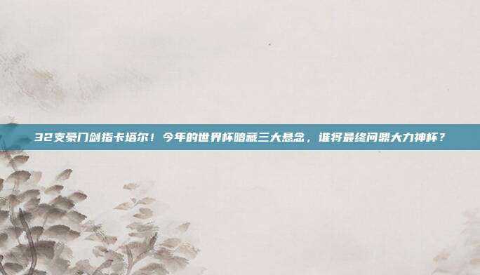 32支豪门剑指卡塔尔！今年的世界杯暗藏三大悬念，谁将最终问鼎大力神杯？