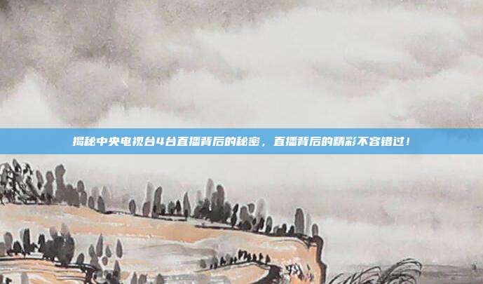 揭秘中央电视台4台直播背后的秘密，直播背后的精彩不容错过！