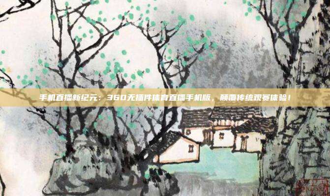 手机直播新纪元：360无插件体育直播手机版，颠覆传统观赛体验！