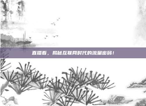 直播看，揭秘互联网时代的流量密码！