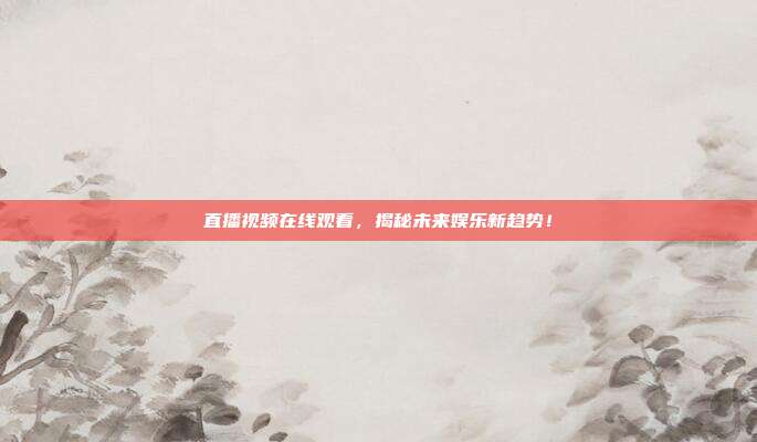 直播视频在线观看，揭秘未来娱乐新趋势！