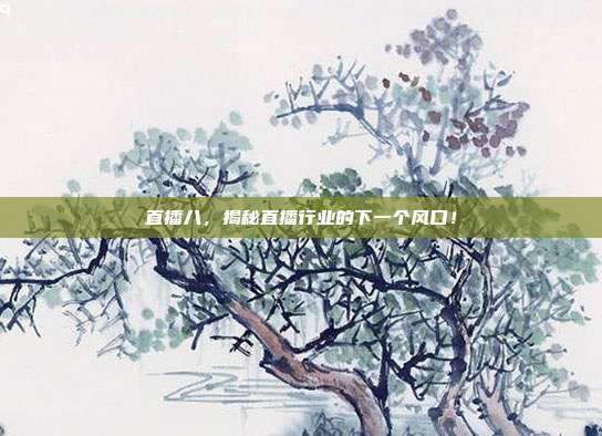 直播八，揭秘直播行业的下一个风口！