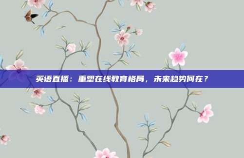 英语直播：重塑在线教育格局，未来趋势何在？