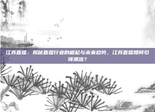 江苏直播：揭秘直播行业的崛起与未来趋势，江苏直播如何引领潮流？
