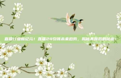 直播行业新纪元！直播24引领未来趋势，揭秘其背后的秘密！