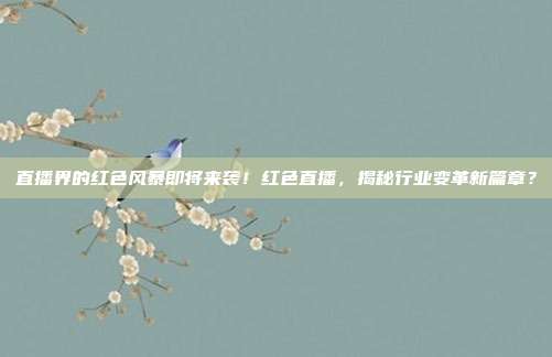 直播界的红色风暴即将来袭！红色直播，揭秘行业变革新篇章？