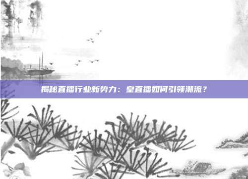 揭秘直播行业新势力：皇直播如何引领潮流？