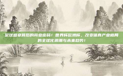 足球盛宴背后的商业密码！世界杯欧洲杯，改变体育产业格局的全球化浪潮与未来趋势！
