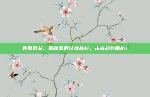 直播录制：揭秘背后技术革新，未来趋势解析！
