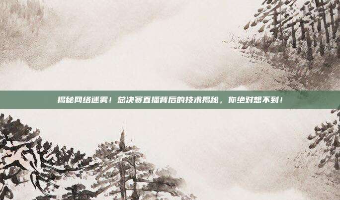 揭秘网络迷雾！总决赛直播背后的技术揭秘，你绝对想不到！