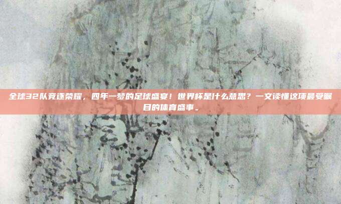 全球32队竞逐荣耀，四年一梦的足球盛宴！世界杯是什么意思？一文读懂这项最受瞩目的体育盛事。