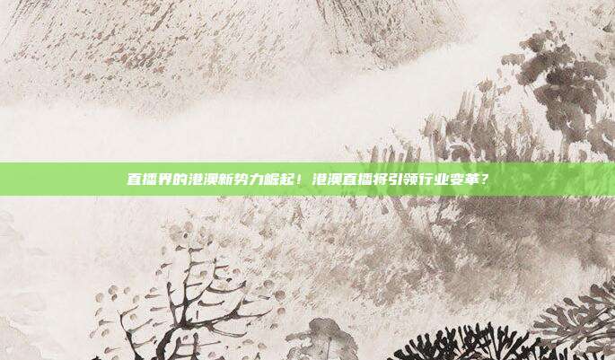 直播界的港澳新势力崛起！港澳直播将引领行业变革？
