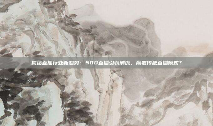揭秘直播行业新趋势：500直播引领潮流，颠覆传统直播模式？