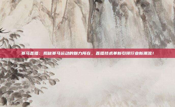 赛马直播：揭秘赛马运动的魅力所在，直播技术革新引领行业新潮流！