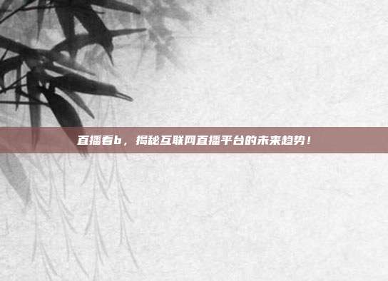直播看b，揭秘互联网直播平台的未来趋势！