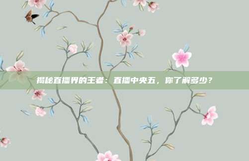 揭秘直播界的王者：直播中央五，你了解多少？