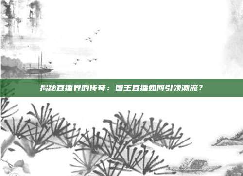 揭秘直播界的传奇:国王直播如何引领潮流?