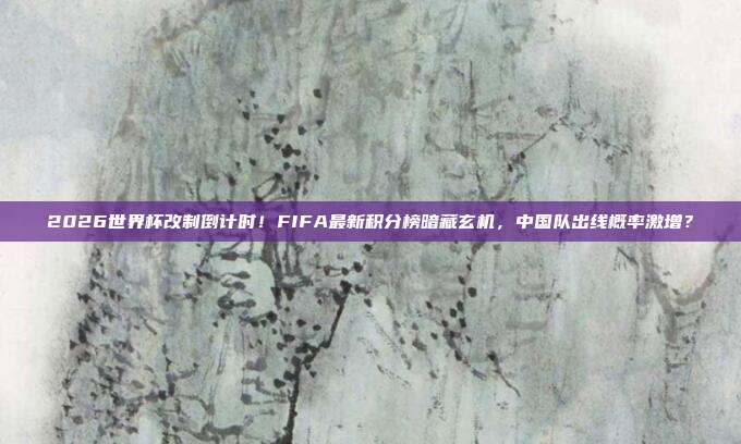 2026世界杯改制倒计时！FIFA最新积分榜暗藏玄机，中国队出线概率激增？