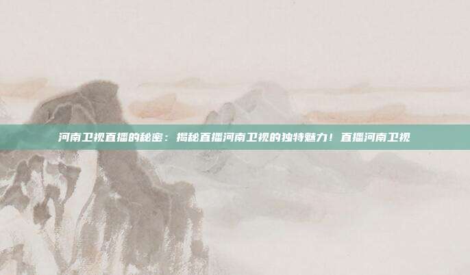 河南卫视直播的秘密：揭秘直播河南卫视的独特魅力！直播河南卫视