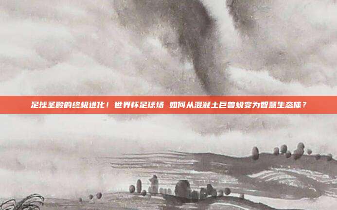 足球圣殿的终极进化！世界杯足球场 如何从混凝土巨兽蜕变为智慧生态体？