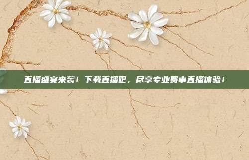 直播盛宴来袭！下载直播吧，尽享专业赛事直播体验！
