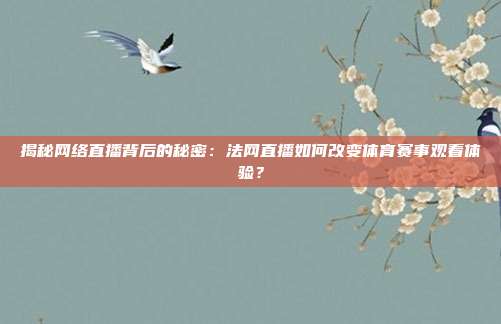 揭秘网络直播背后的秘密：法网直播如何改变体育赛事观看体验？