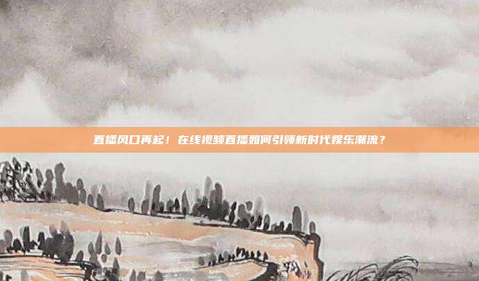 直播风口再起！在线视频直播如何引领新时代娱乐潮流？