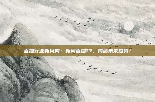 直播行业新风向：新闻直播13，揭秘未来趋势！