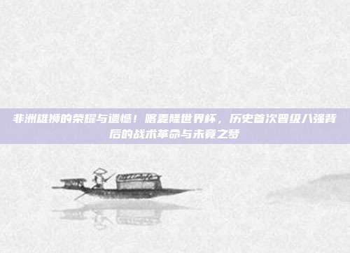 非洲雄狮的荣耀与遗憾！喀麦隆世界杯，历史首次晋级八强背后的战术革命与未竟之梦