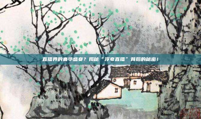 直播界的奢华盛宴？揭秘“浮夸直播”背后的秘密！